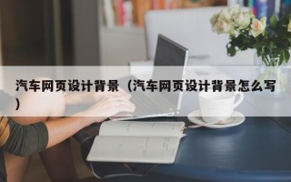 长沙汽车网页设计背景（汽车网页设计背景怎么写）