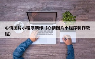 长沙心情图片小程序制作（心情图片小程序制作教程）
