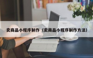 长沙卖商品小程序制作（卖商品小程序制作方法）