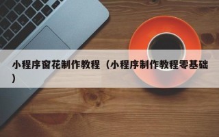 长沙小程序窗花制作教程（小程序制作教程零基础）
