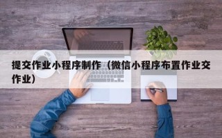 长沙提交作业小程序制作（微信小程序布置作业交作业）