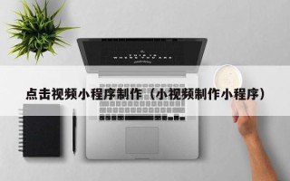 长沙点击视频小程序制作（小视频制作小程序）