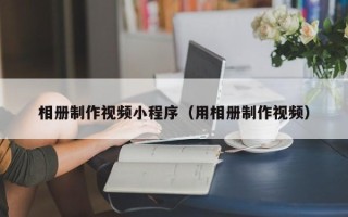 长沙相册制作视频小程序（用相册制作视频）