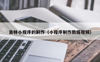 长沙吉林小程序的制作（小程序制作教程视频）