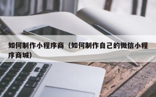 长沙如何制作小程序商（如何制作自己的微信小程序商城）