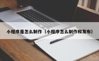 长沙小程序是怎么制作（小程序怎么制作和发布）