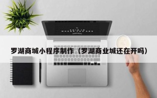 长沙罗湖商城小程序制作（罗湖商业城还在开吗）